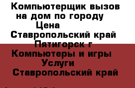 Компьютерщик вызов на дом по городу  › Цена ­ 1 300 - Ставропольский край, Пятигорск г. Компьютеры и игры » Услуги   . Ставропольский край